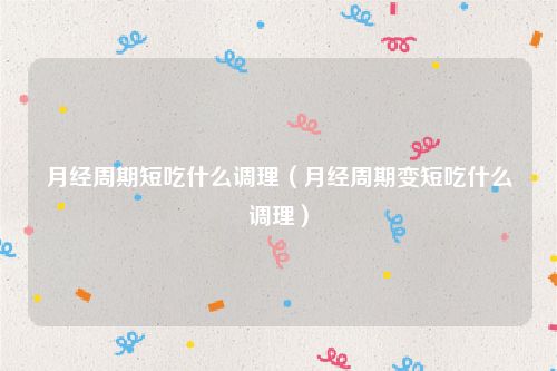 月经周期短吃什么调理（月经周期变短吃什么调理）