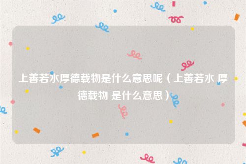 上善若水厚德载物是什么意思呢（上善若水 厚德载物 是什么意思）