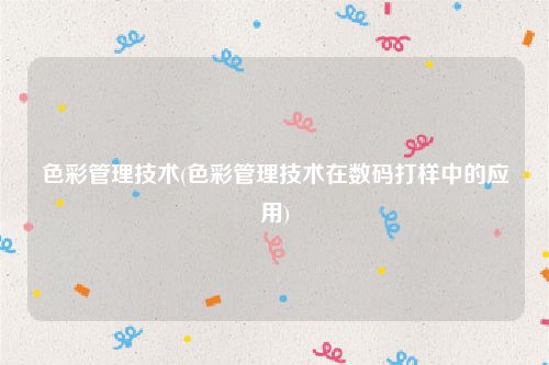 色彩管理技术(色彩管理技术在数码打样中的应用)