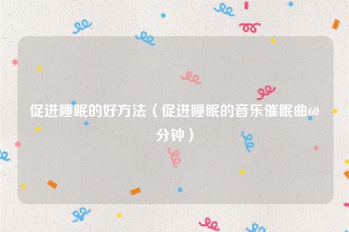 促进睡眠的好方法（促进睡眠的音乐催眠曲60分钟）