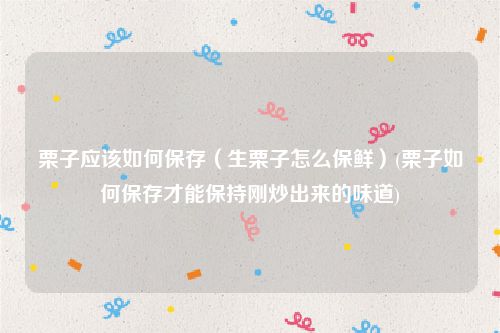 栗子应该如何保存（生栗子怎么保鲜）(栗子如何保存才能保持刚炒出来的味道)