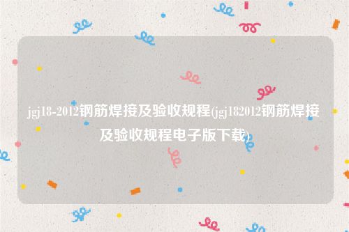 jgj18-2012钢筋焊接及验收规程(jgj182012钢筋焊接及验收规程电子版下载)