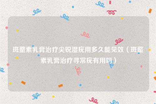 斑蝥素乳膏治疗尖锐湿疣用多久能见效（斑蝥素乳膏治疗寻常疣有用吗）