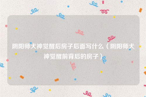 阴阳师犬神觉醒后房子后面写什么（阴阳师犬神觉醒前背后的房子）
