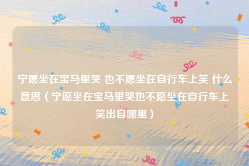 宁愿坐在宝马里哭 也不愿坐在自行车上笑 什么意思（宁愿坐在宝马里哭也不愿坐在自行车上笑出自哪里）