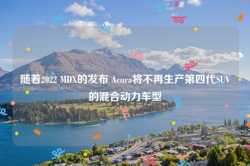 随着2022 MDX的发布 Acura将不再生产第四代SUV的混合动力车型
