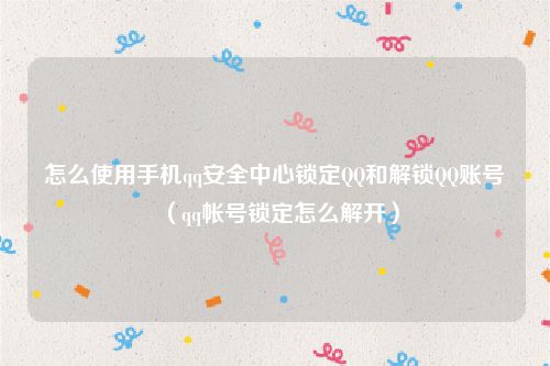 怎么使用手机qq安全中心锁定QQ和解锁QQ账号（qq帐号锁定怎么解开）
