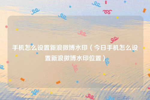 手机怎么设置新浪微博水印（今日手机怎么设置新浪微博水印位置）