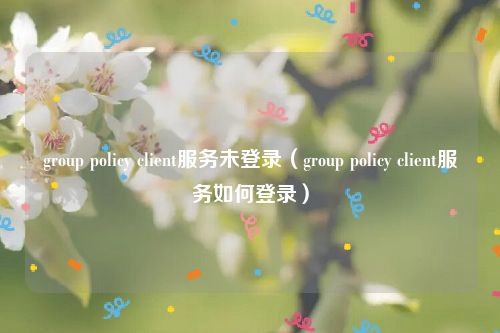 group policy client服务未登录（group policy client服务如何登录）