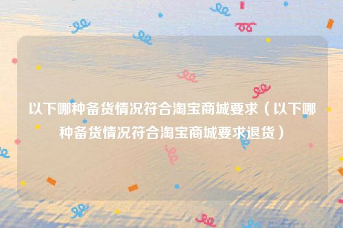 以下哪种备货情况符合淘宝商城要求（以下哪种备货情况符合淘宝商城要求退货）