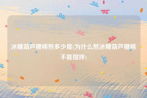 冰糖葫芦糖稀熬多少度(为什么熬冰糖葫芦糖稀不能搅拌)