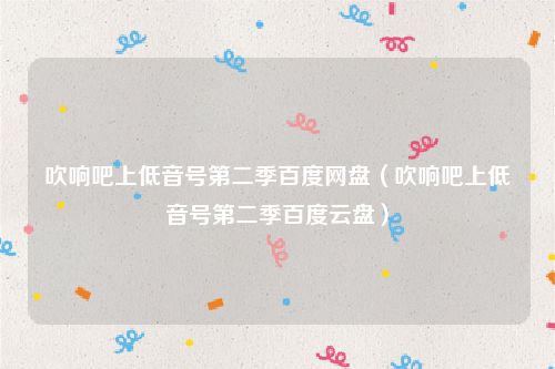 吹响吧上低音号第二季百度网盘（吹响吧上低音号第二季百度云盘）