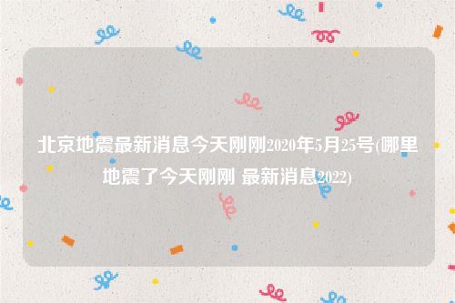北京地震最新消息今天刚刚2020年5月25号(哪里地震了今天刚刚 最新消息2022)