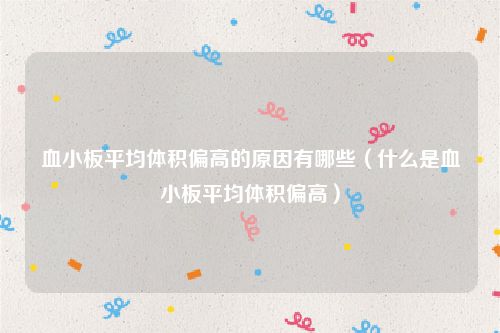血小板平均体积偏高的原因有哪些（什么是血小板平均体积偏高）