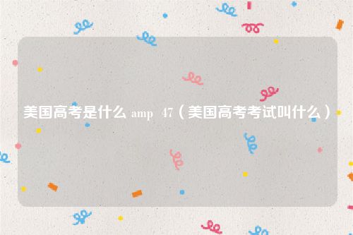美国高考是什么 amp  47（美国高考考试叫什么）