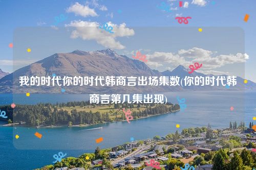 我的时代你的时代韩商言出场集数(你的时代韩商言第几集出现)