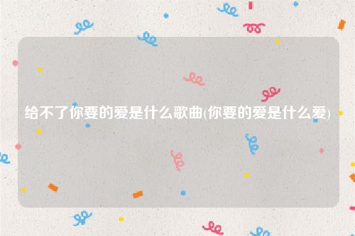 给不了你要的爱是什么歌曲(你要的爱是什么爱)
