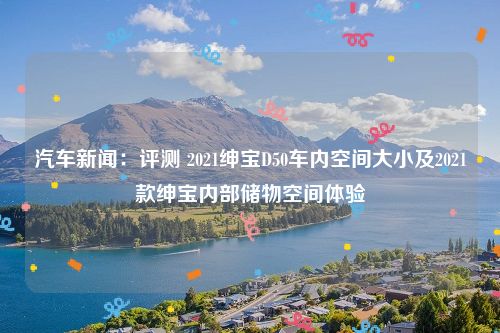 汽车新闻：评测 2021绅宝D50车内空间大小及2021款绅宝内部储物空间体验