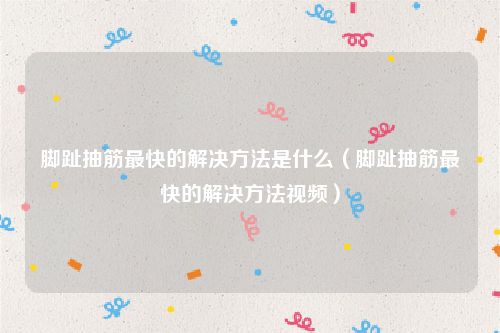 脚趾抽筋最快的解决方法是什么（脚趾抽筋最快的解决方法视频）