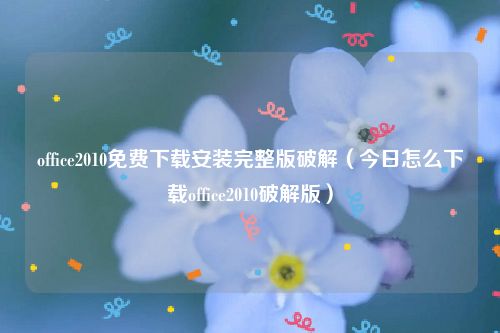 office2010免费下载安装完整版破解（今日怎么下载office2010破解版）