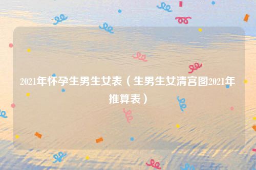 2021年怀孕生男生女表（生男生女清宫图2021年推算表）