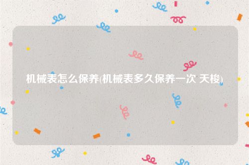 机械表怎么保养(机械表多久保养一次 天梭)