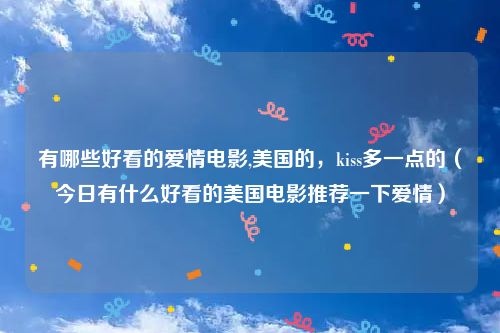有哪些好看的爱情电影,美国的，kiss多一点的（今日有什么好看的美国电影推荐一下爱情）