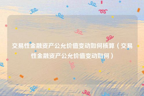 交易性金融资产公允价值变动如何核算（交易性金融资产公允价值变动如何）