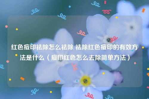红色痘印祛除怎么祛除 祛除红色痘印的有效方法是什么（痘印红色怎么去除简单方法）