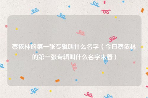 蔡依林的第一张专辑叫什么名字（今日蔡依林的第一张专辑叫什么名字来着）