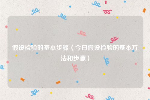假设检验的基本步骤（今日假设检验的基本方法和步骤）