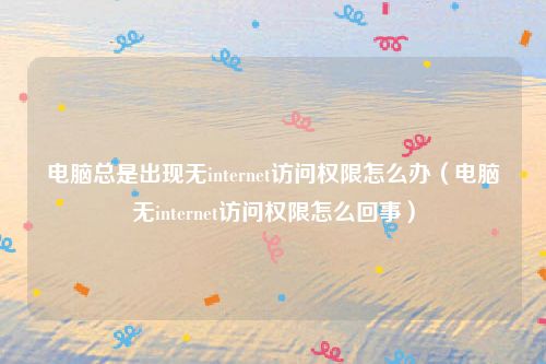 电脑总是出现无internet访问权限怎么办（电脑无internet访问权限怎么回事）