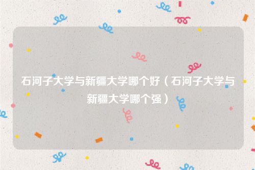 石河子大学与新疆大学哪个好（石河子大学与新疆大学哪个强）