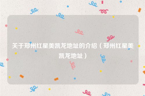 关于郑州红星美凯龙地址的介绍（郑州红星美凯龙地址）