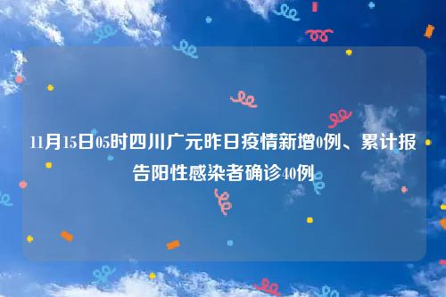11月15日05时四川广元昨日疫情新增0例、累计报告阳性感染者确诊40例