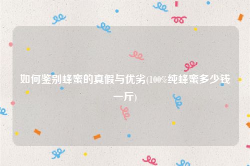 如何鉴别蜂蜜的真假与优劣(100%纯蜂蜜多少钱一斤)