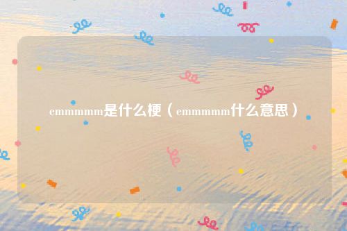 emmmmm是什么梗（emmmmm什么意思）