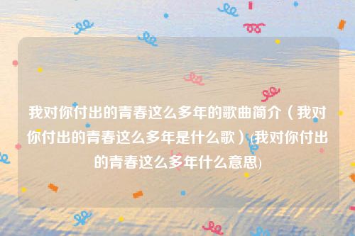 我对你付出的青春这么多年的歌曲简介（我对你付出的青春这么多年是什么歌）(我对你付出的青春这么多年什么意思)