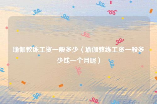 瑜伽教练工资一般多少（瑜伽教练工资一般多少钱一个月呢）