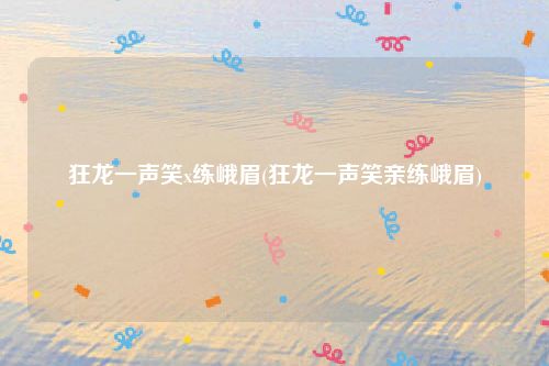 狂龙一声笑x练峨眉(狂龙一声笑亲练峨眉)