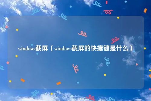 windows截屏（windows截屏的快捷键是什么）