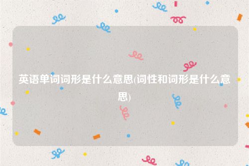 英语单词词形是什么意思(词性和词形是什么意思)