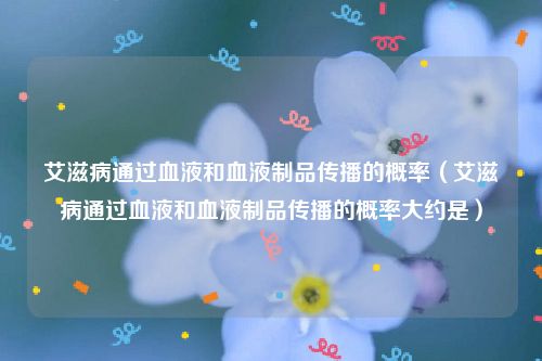 艾滋病通过血液和血液制品传播的概率（艾滋病通过血液和血液制品传播的概率大约是）