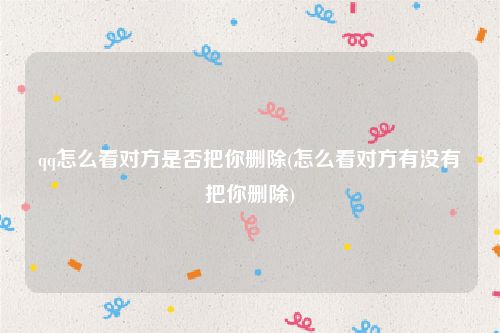 qq怎么看对方是否把你删除(怎么看对方有没有把你删除)