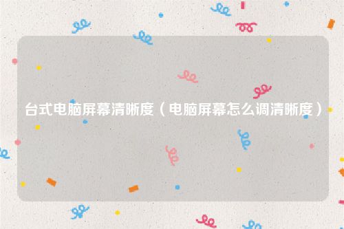 台式电脑屏幕清晰度（电脑屏幕怎么调清晰度）
