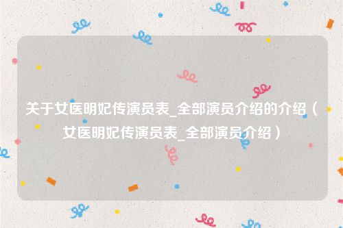 关于女医明妃传演员表_全部演员介绍的介绍（女医明妃传演员表_全部演员介绍）
