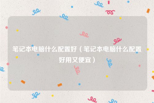 笔记本电脑什么配置好（笔记本电脑什么配置好用又便宜）