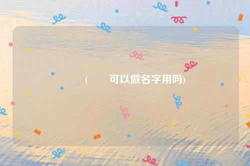 茤茤(茤茤可以做名字用吗)