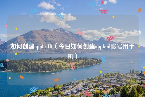 如何创建apple ID（今日如何创建appleid账号用手机）
