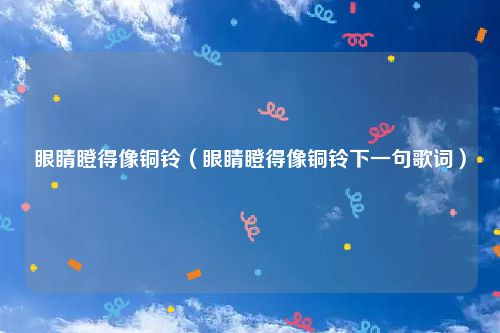 眼睛瞪得像铜铃（眼睛瞪得像铜铃下一句歌词）